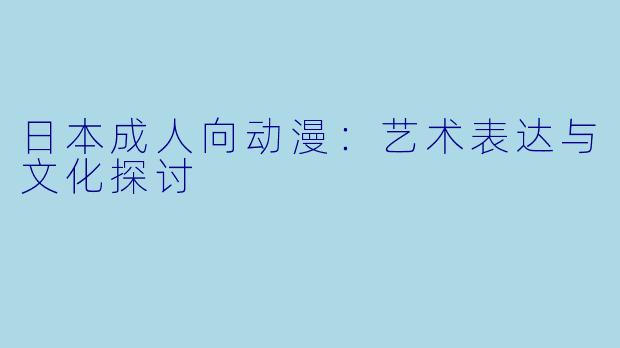 日本成人向动漫：艺术表达与文化探讨