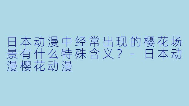 日本动漫中经常出现的樱花场景有什么特殊含义？-日本动漫樱花动漫