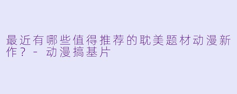 最近有哪些值得推荐的耽美题材动漫新作？-动漫搞基片