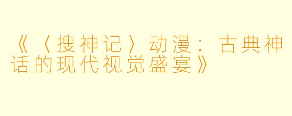 《〈搜神记〉动漫：古典神话的现代视觉盛宴》