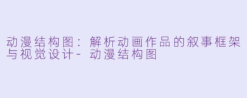动漫结构图:解析动画作品的叙事框架与视觉设计