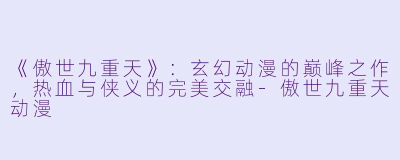 《傲世九重天》：玄幻动漫的巅峰之作，热血与侠义的完美交融-傲世九重天动漫