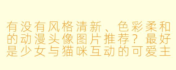 有没有风格清新、色彩柔和的动漫头像图片推荐？最好是少女与猫咪互动的可爱主题。