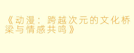 《动漫：跨越次元的文化桥梁与情感共鸣》