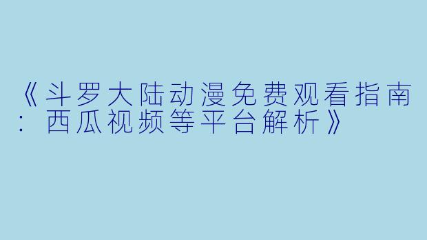 《斗罗大陆动漫免费观看指南：西瓜视频等平台解析》