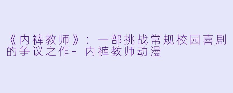 《内裤教师》：一部挑战常规校园喜剧的争议之作-内裤教师动漫