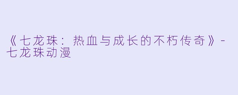 《七龙珠：热血与成长的不朽传奇》-七龙珠动漫