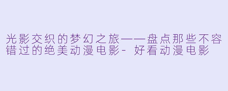 光影交织的梦幻之旅——盘点那些不容错过的绝美动漫电影-好看动漫电影