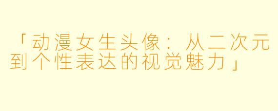 「动漫女生头像：从二次元到个性表达的视觉魅力」