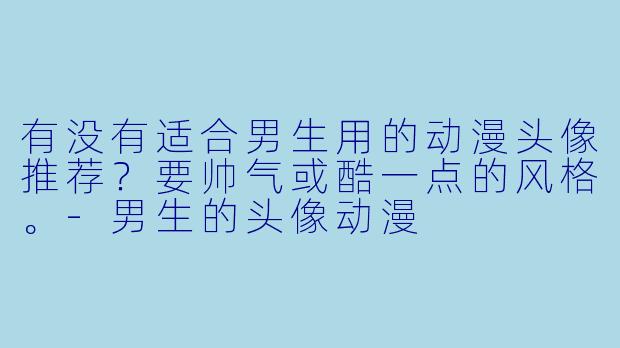 有没有适合男生用的动漫头像推荐？要帅气或酷一点的风格。-男生的头像动漫