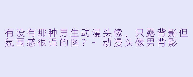 有没有那种男生动漫头像，只露背影但氛围感很强的图？-动漫头像男背影