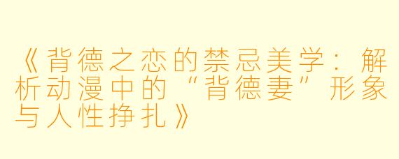 《背德之恋的禁忌美学：解析动漫中的“背德妻”形象与人性挣扎》