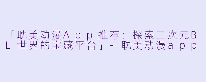 「耽美动漫App推荐：探索二次元BL世界的宝藏平台」-耽美动漫app