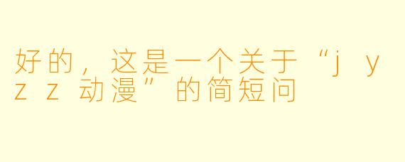 好的，这是一个关于“jyzz动漫”的简短问