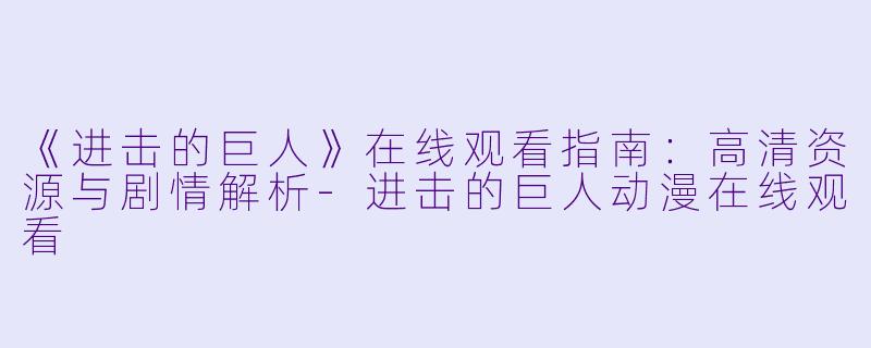 《进击的巨人》在线观看指南：高清资源与剧情解析-进击的巨人动漫在线观看