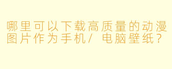 哪里可以下载高质量的动漫图片作为手机/电脑壁纸？
