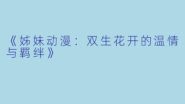 《姊妹动漫：双生花开的温情与羁绊》