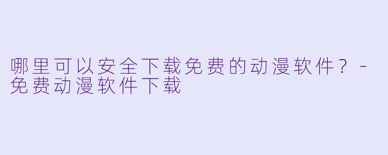 哪里可以安全下载免费的动漫软件？