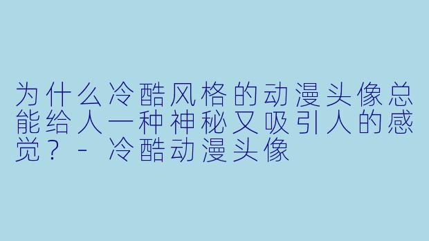 为什么冷酷风格的动漫头像总能给人一种神秘又吸引人的感觉？-冷酷动漫头像