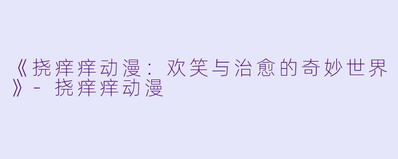 《挠痒痒动漫：欢笑与治愈的奇妙世界》-挠痒痒动漫
