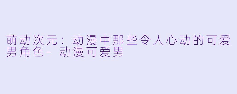 萌动次元:动漫中那些令人心动的可爱男角色