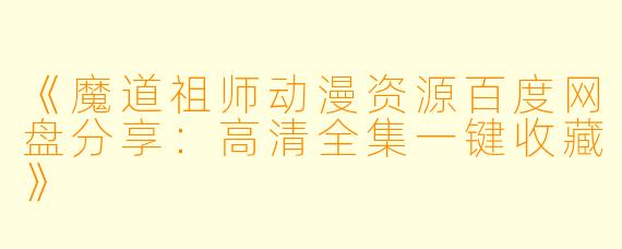 《魔道祖师动漫资源百度网盘分享：高清全集一键收藏》
