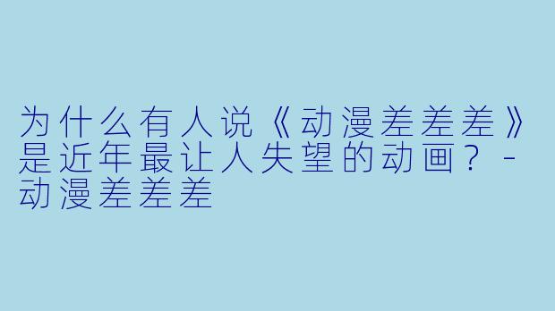 为什么有人说《动漫差差差》是近年最让人失望的动画？-动漫差差差