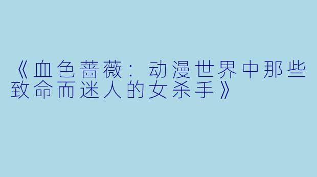 《血色蔷薇：动漫世界中那些致命而迷人的女杀手》
