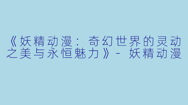 《妖精动漫：奇幻世界的灵动之美与永恒魅力》-妖精动漫
