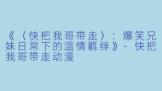 《〈快把我哥带走〉：爆笑兄妹日常下的温情羁绊》-快把我哥带走动漫