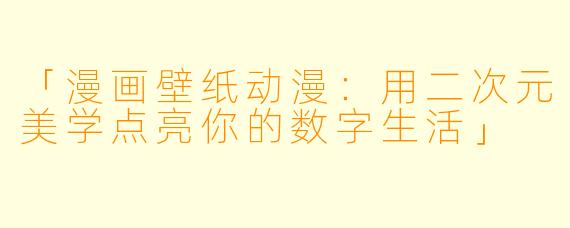 「漫画壁纸动漫：用二次元美学点亮你的数字生活」