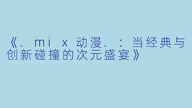 《.mix动漫.：当经典与创新碰撞的次元盛宴》