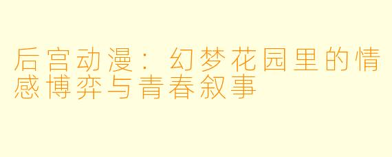 后宫动漫：幻梦花园里的情感博弈与青春叙事