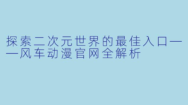 探索二次元世界的最佳入口——风车动漫官网全解析