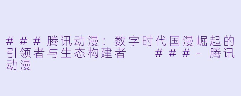 ###腾讯动漫：数字时代国漫崛起的引领者与生态构建者

###-腾讯动漫