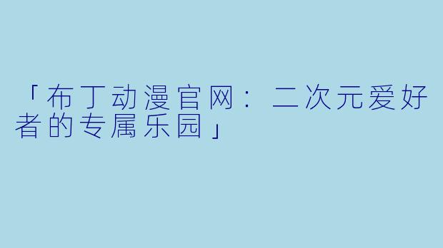「布丁动漫官网：二次元爱好者的专属乐园」