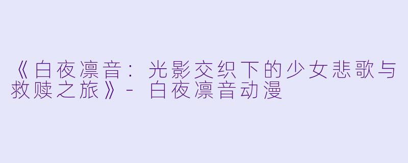 《白夜凛音：光影交织下的少女悲歌与救赎之旅》-白夜凛音动漫