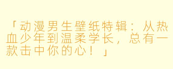 「动漫男生壁纸特辑：从热血少年到温柔学长，总有一款击中你的心！」