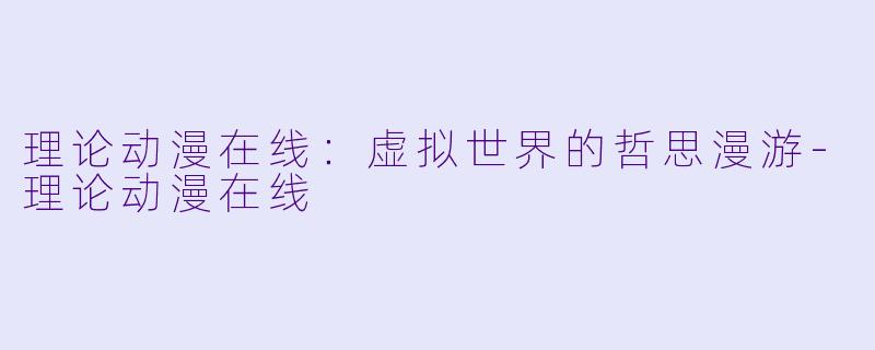 理论动漫在线：虚拟世界的哲思漫游-理论动漫在线