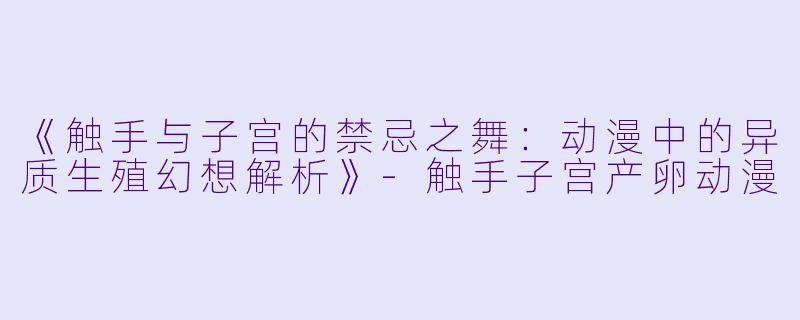 《触手与子宫的禁忌之舞：动漫中的异质生殖幻想解析》-触手子宫产卵动漫