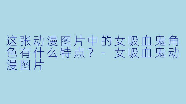这张动漫图片中的女吸血鬼角色有什么特点？-女吸血鬼动漫图片