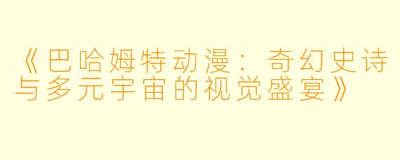 《巴哈姆特动漫：奇幻史诗与多元宇宙的视觉盛宴》