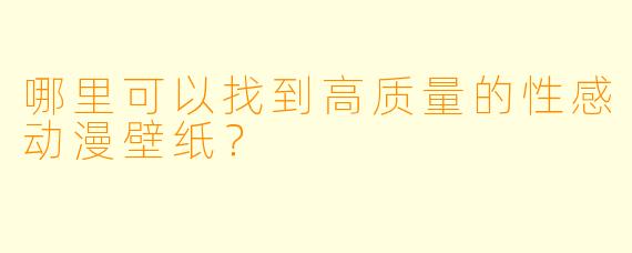 哪里可以找到高质量的性感动漫壁纸？