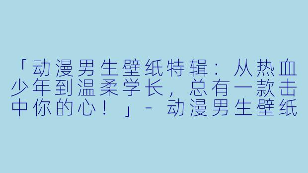 「动漫男生壁纸特辑：从热血少年到温柔学长，总有一款击中你的心！」-动漫男生壁纸