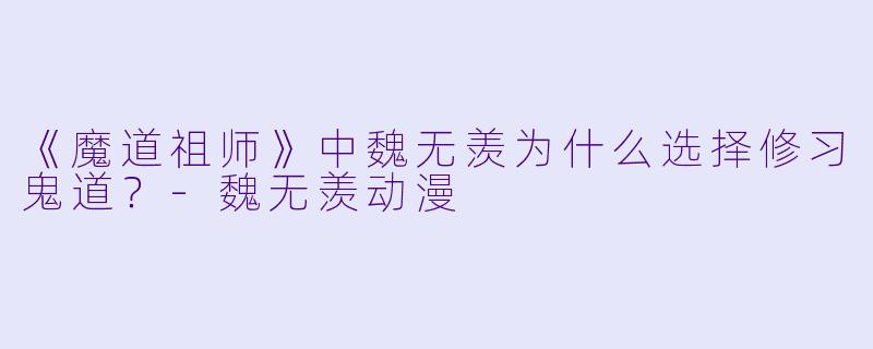 《魔道祖师》中魏无羡为什么选择修习鬼道？-魏无羡动漫