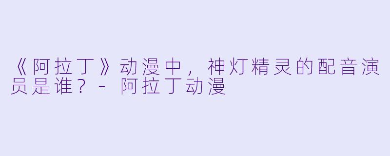 《阿拉丁》动漫中，神灯精灵的配音演员是谁？-阿拉丁动漫