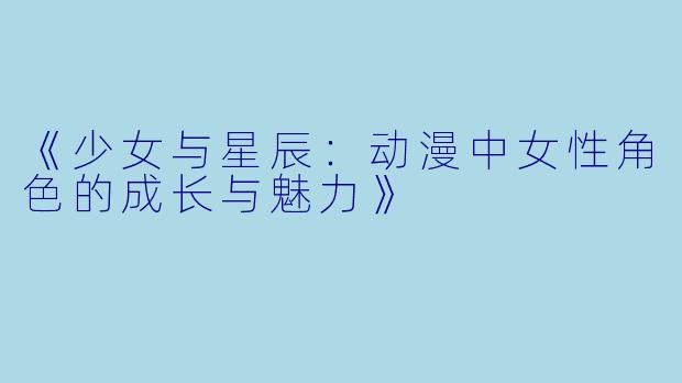 《少女与星辰：动漫中女性角色的成长与魅力》