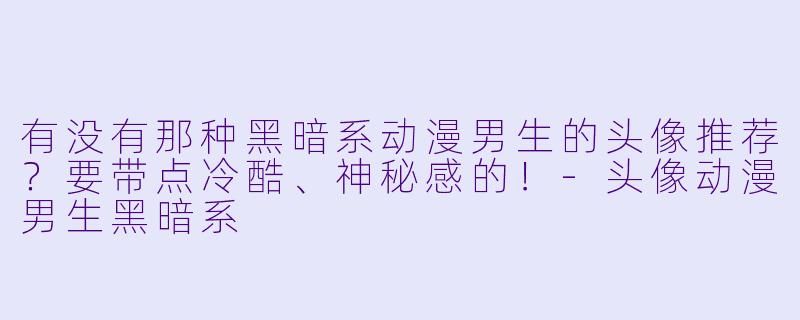 有没有那种黑暗系动漫男生的头像推荐？要带点冷酷、神秘感的！-头像动漫男生黑暗系