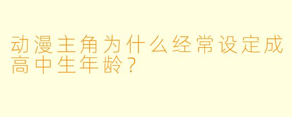 动漫主角为什么经常设定成高中生年龄？