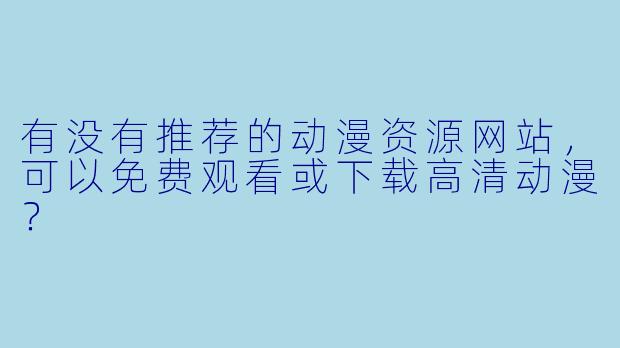 有没有推荐的动漫资源网站，可以免费观看或下载高清动漫？